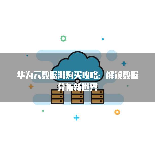 华为云数据湖购买攻略:解锁数据分析新世界