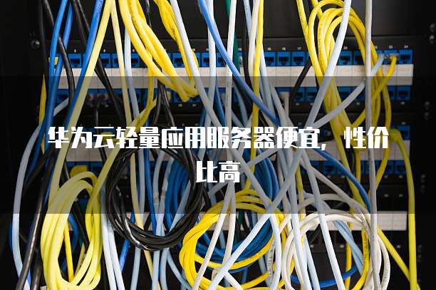 华为云轻量应用服务器便宜，性价比高