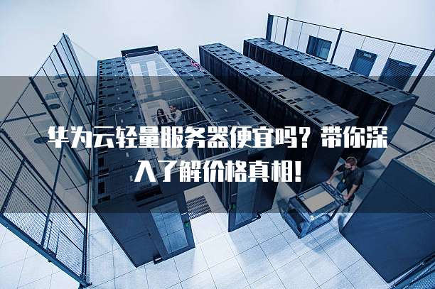 华为云轻量服务器便宜吗?带你深入了解价格真相!
