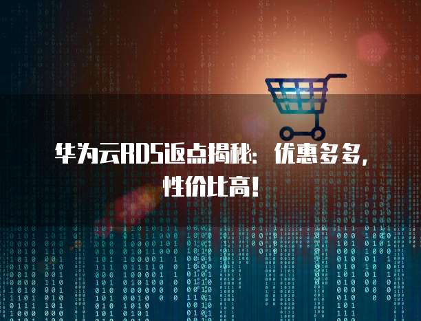 华为云RDS返点揭秘：优惠多多，性价比高！