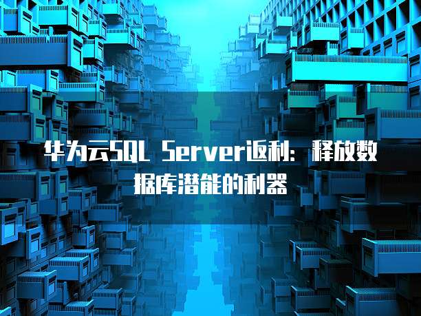 华为云SQL Server返利:释放数据库潜能的利器