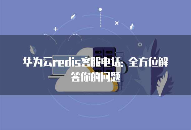 华为云redis客服电话: 全方位解答你的问题