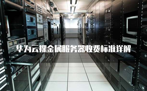 华为云裸金属服务器收费标准详解