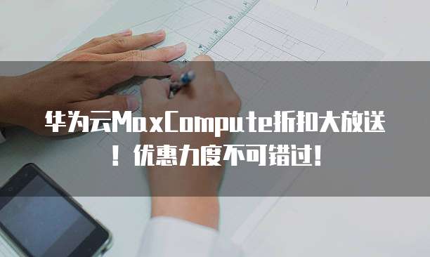 华为云MaxCompute折扣大放送!优惠力度不可错过!