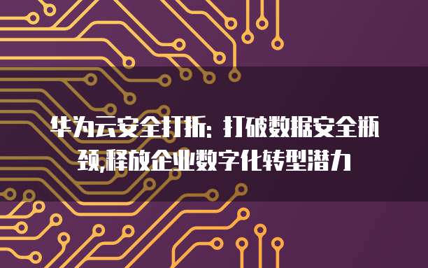 华为云安全打折: 打破数据安全瓶颈,释放企业数字化转型潜力