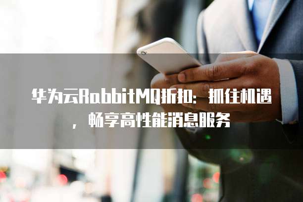 华为云RabbitMQ折扣:抓住机遇,畅享高性能消息服务