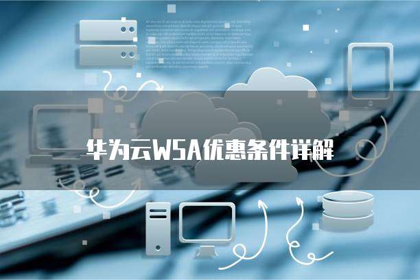 华为云WSA优惠条件详解