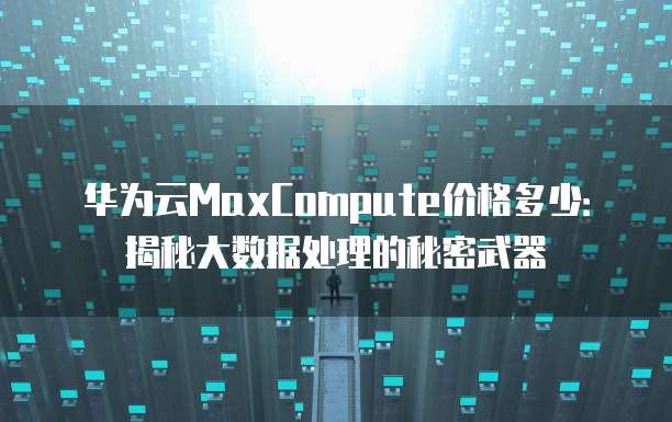 华为云MaxCompute价格多少:揭秘大数据处理的秘密武器