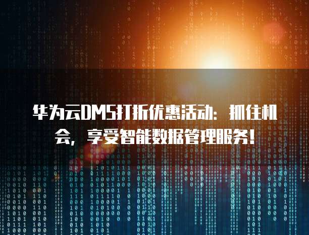 华为云DMS打折优惠活动:抓住机会,享受智能数据管理服务!