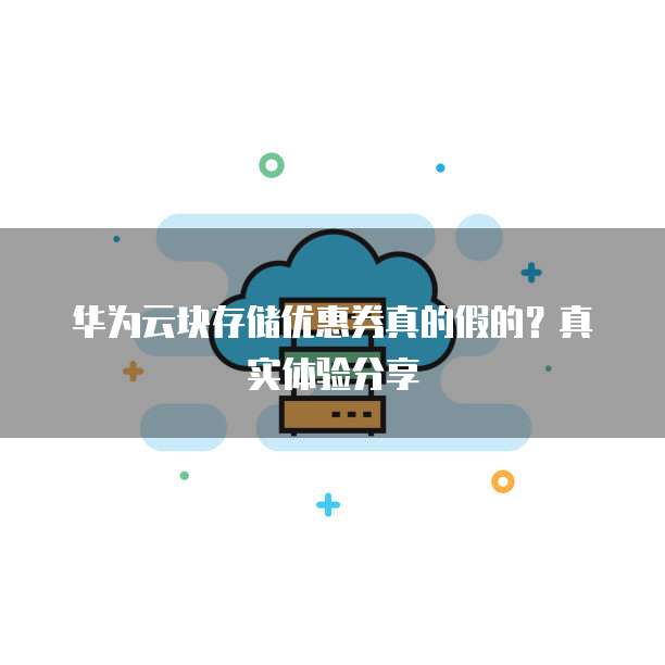 华为云块存储优惠券真的假的?真实体验分享