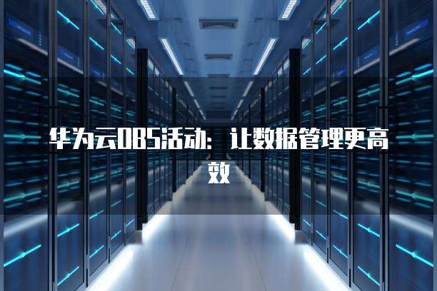 华为云OBS活动:让数据管理更高效