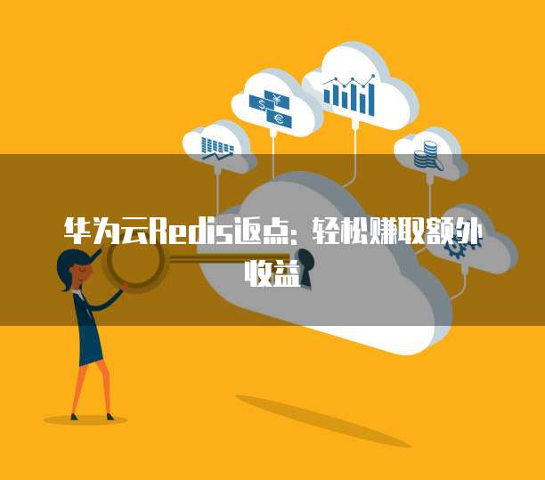 华为云Redis返点: 轻松赚取额外收益