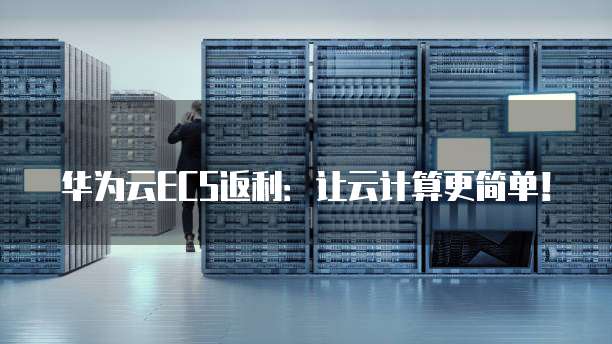 华为云ECS返利：让云计算更简单！