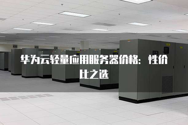 华为云轻量应用服务器价格:性价比之选