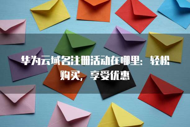 华为云域名注册活动在哪里：轻松购买，享受优惠