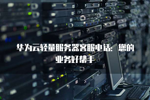 华为云轻量服务器客服电话:您的业务好帮手