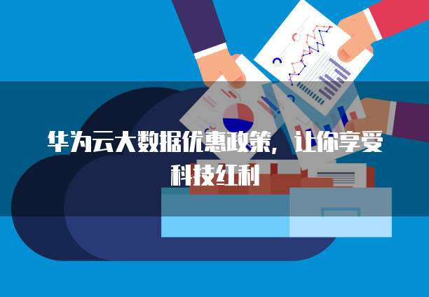 华为云大数据优惠政策,让你享受科技红利