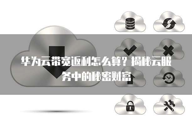 华为云带宽返利怎么算？揭秘云服务中的秘密财富