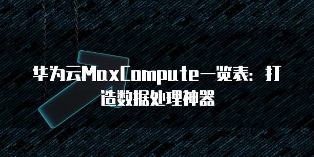 华为云MaxCompute一览表：打造数据处理神器