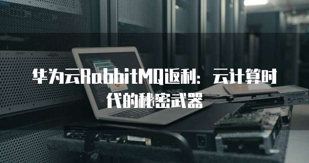 华为云RabbitMQ返利:云计算时代的秘密武器