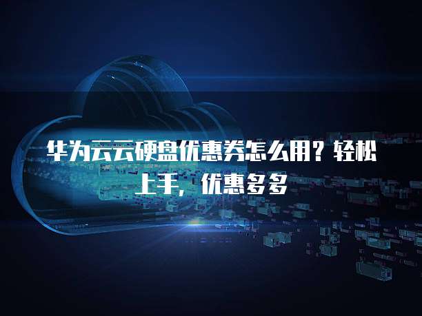 华为云云硬盘优惠券怎么用?轻松上手,优惠多多