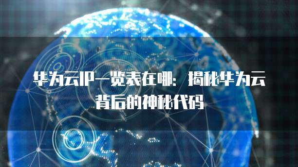 华为云IP一览表在哪:揭秘华为云背后的神秘代码