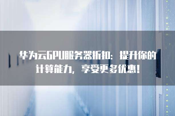 华为云GPU服务器折扣:提升你的计算能力,享受更多优惠!