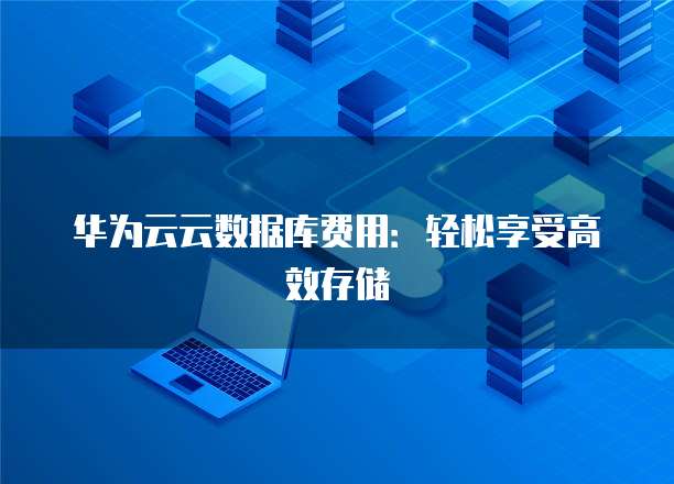 华为云云数据库费用:轻松享受高效存储