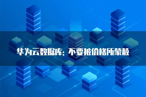 华为云数据库: 不要被价格所蒙蔽