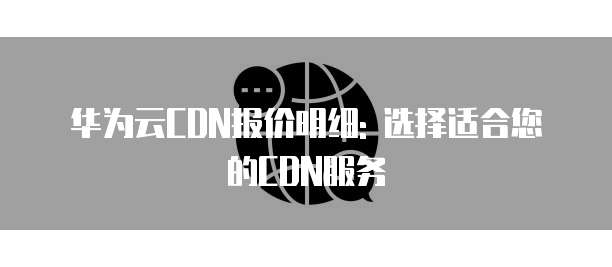 华为云CDN报价明细: 选择适合您的CDN服务