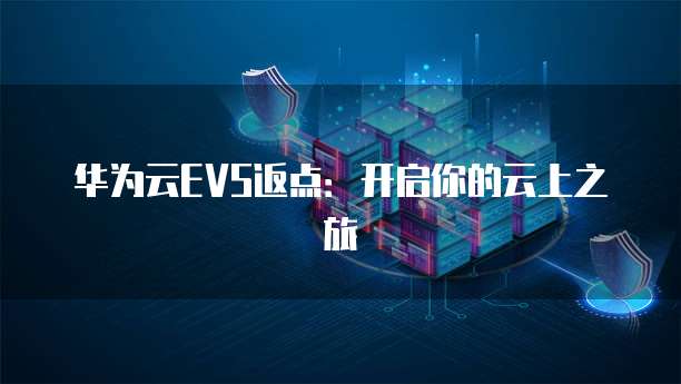 华为云EVS返点:开启你的云上之旅