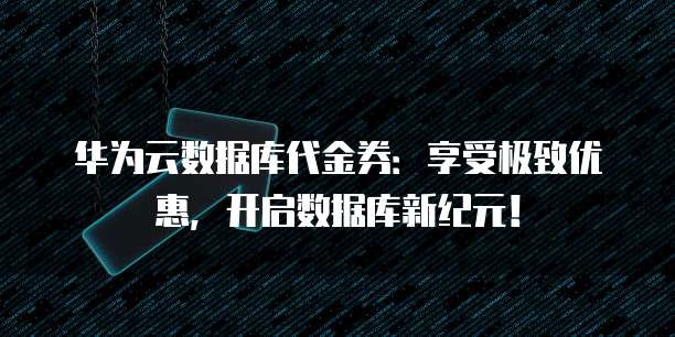 华为云数据库代金券：享受极致优惠，开启数据库新纪元！