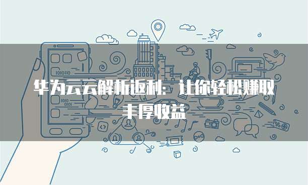 华为云云解析返利:让你轻松赚取丰厚收益