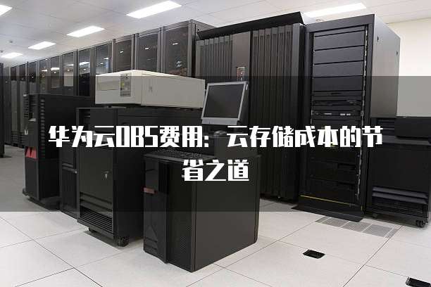 华为云OBS费用:云存储成本的节省之道