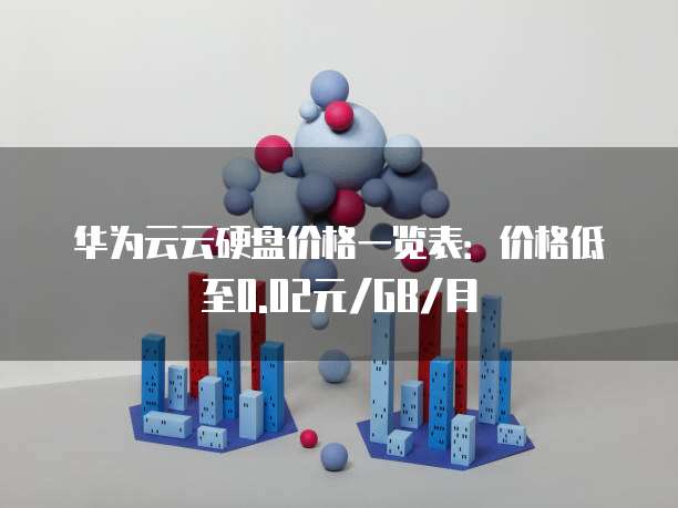 华为云云硬盘价格一览表:价格低至0.02元/GB/月