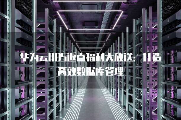 华为云RDS返点福利大放送:打造高效数据库管理