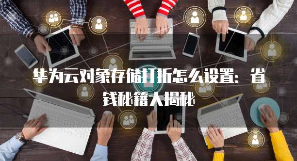 华为云对象存储打折怎么设置:省钱秘籍大揭秘