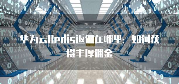 华为云Redis返佣在哪里:如何获得丰厚佣金