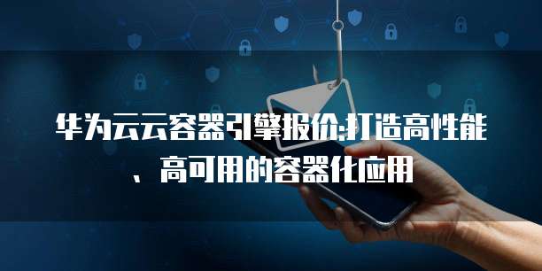 华为云云容器引擎报价:打造高性能、高可用的容器化应用