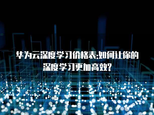 华为云深度学习价格表:如何让你的深度学习更加高效?