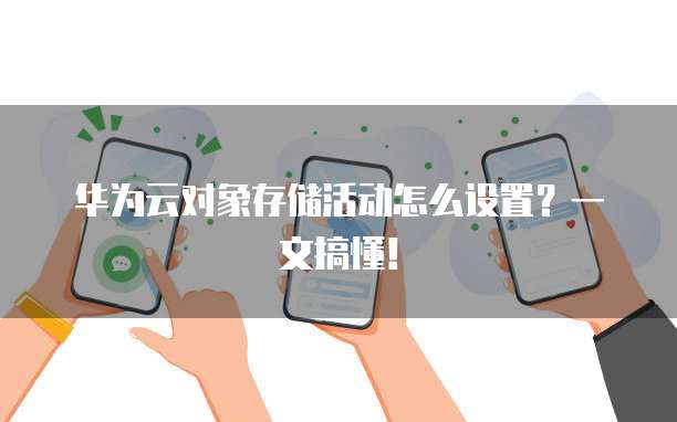华为云对象存储活动怎么设置?一文搞懂!