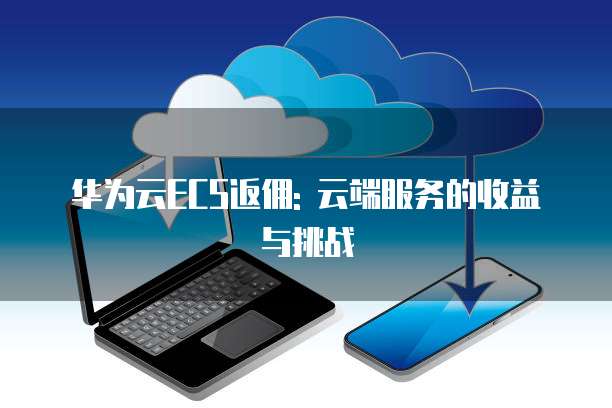 华为云ECS返佣: 云端服务的收益与挑战