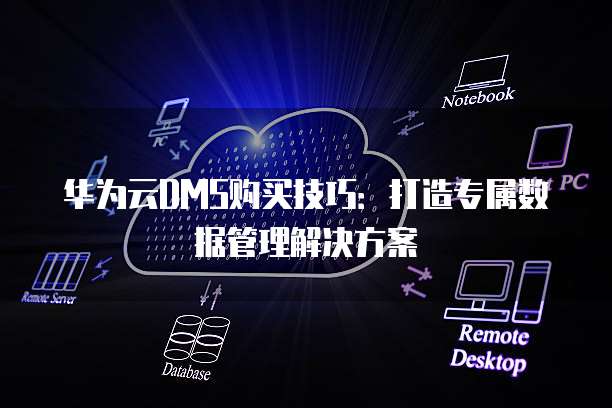 华为云DMS购买技巧:打造专属数据管理解决方案