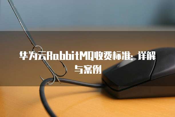 华为云RabbitMQ收费标准: 详解与案例