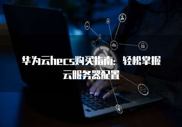 华为云hecs购买指南:轻松掌握云服务器配置