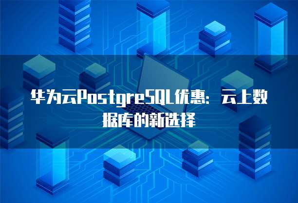 华为云PostgreSQL优惠：云上数据库的新选择