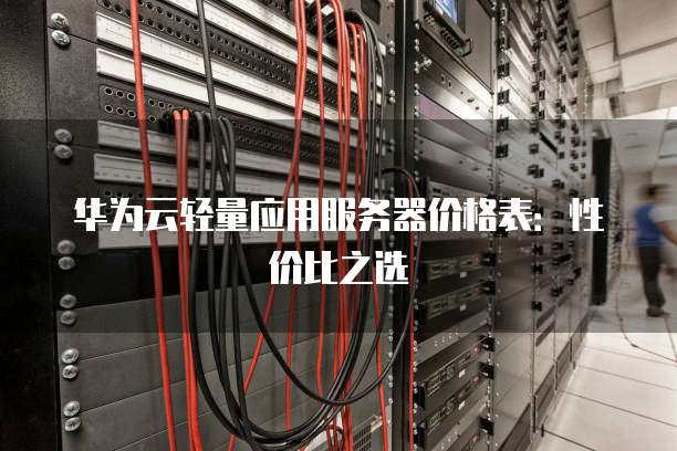 华为云轻量应用服务器价格表：性价比之选