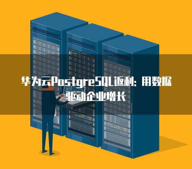 华为云PostgreSQL返利: 用数据驱动企业增长
