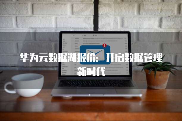 华为云数据湖报价：开启数据管理新时代