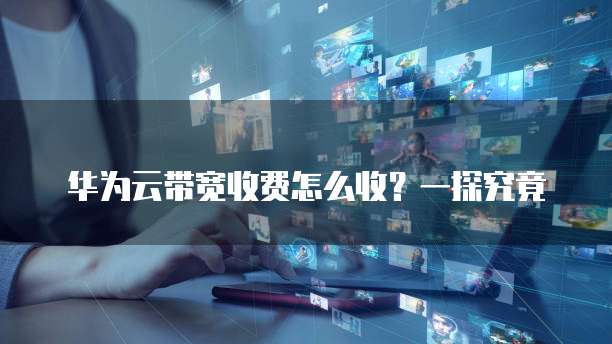 华为云带宽收费怎么收?一探究竟